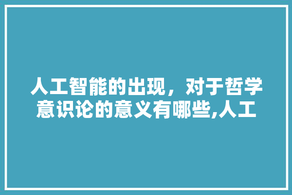 人工智能的出现，对于哲学意识论的意义有哪些,人工智能哲学 文字写作