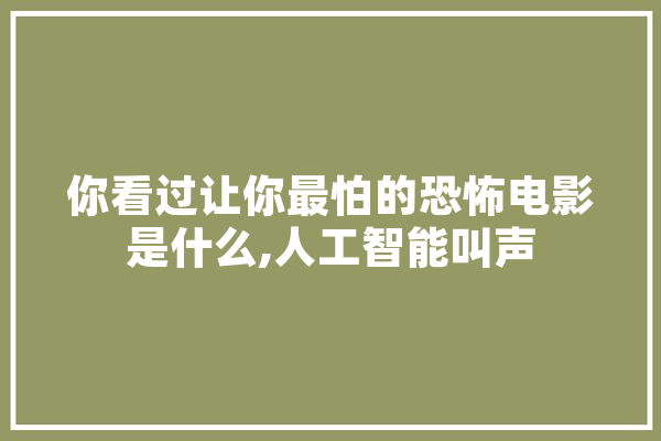 你看过让你最怕的恐怖电影是什么,人工智能叫声