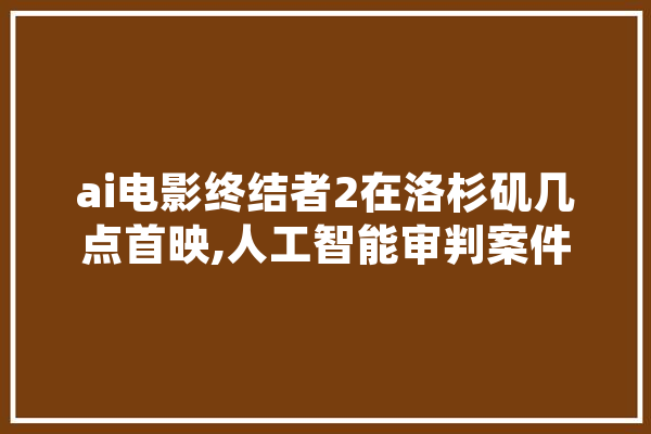 ai电影终结者2在洛杉矶几点首映,人工智能审判案件 云服务