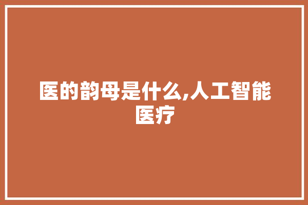 医的韵母是什么,人工智能医疗