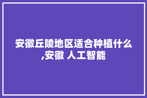 安徽丘陵地区适合种植什么,安徽 人工智能 云服务