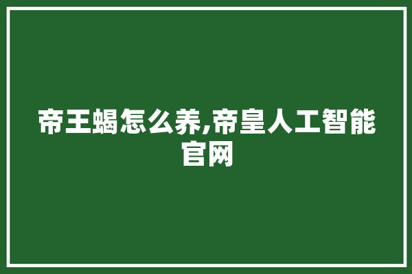 帝王蝎怎么养,帝皇人工智能官网