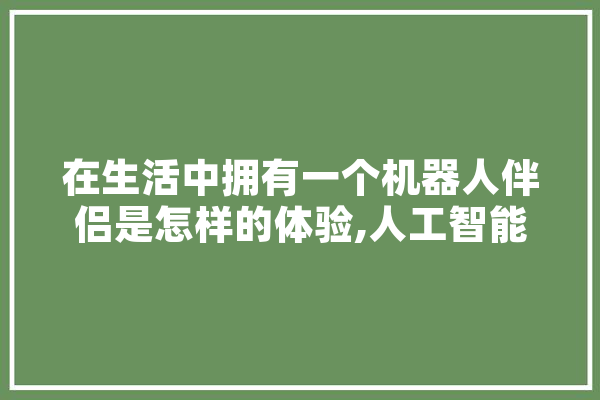 在生活中拥有一个机器人伴侣是怎样的体验,人工智能出镜记者