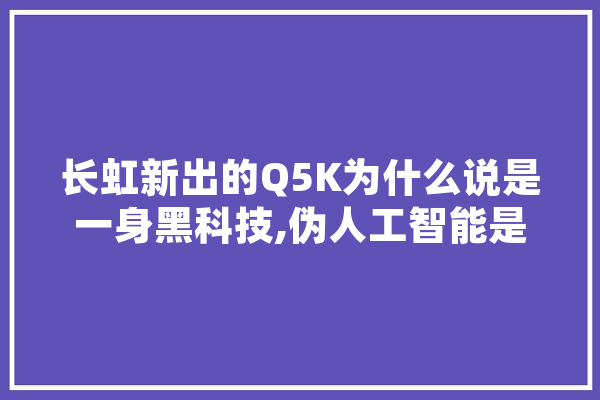 长虹新出的Q5K为什么说是一身黑科技,伪人工智能是什么