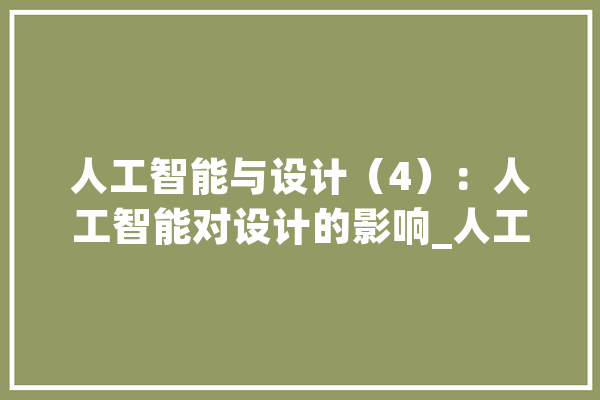 人工智能与设计（4）：人工智能对设计的影响_人工智能_用户
