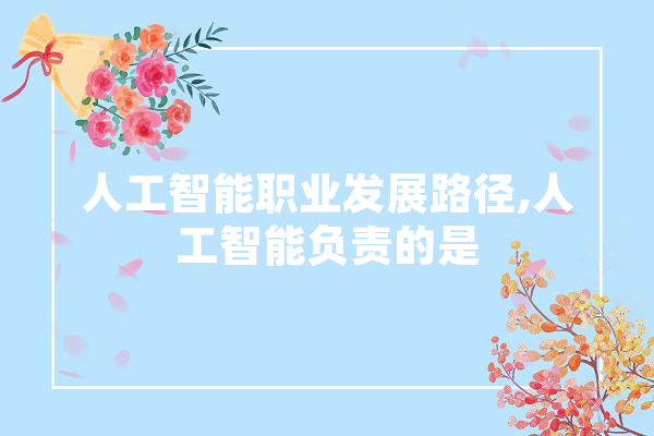 人工智能职业发展路径,人工智能负责的是 智能问答