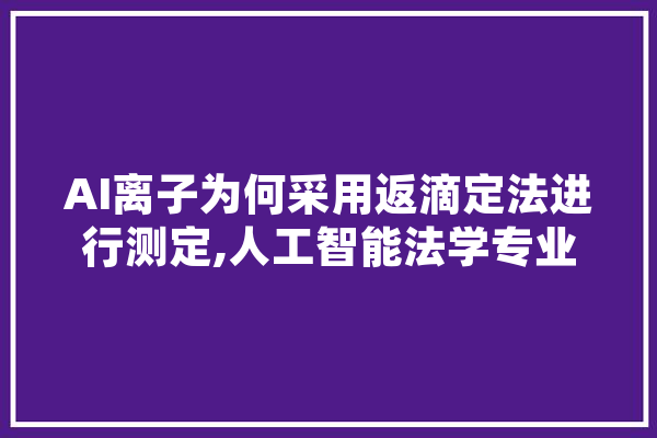 AI离子为何采用返滴定法进行测定,人工智能法学专业 计算机
