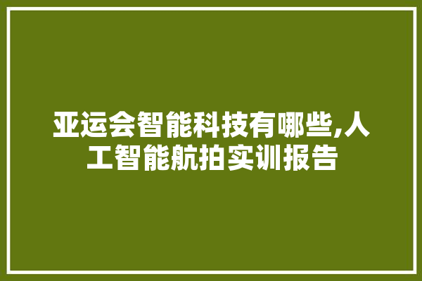 亚运会智能科技有哪些,人工智能航拍实训报告 AI快讯