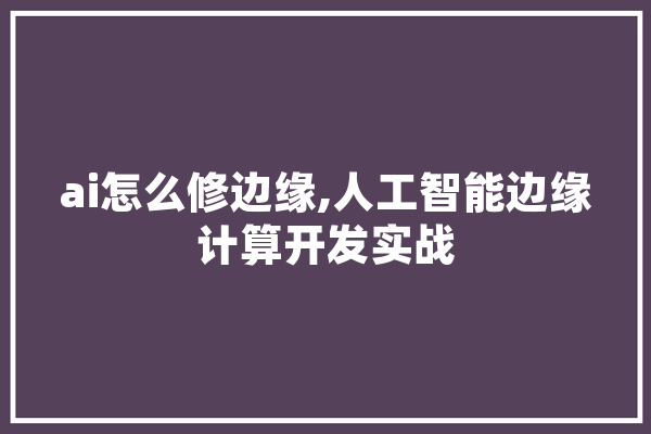 ai怎么修边缘,人工智能边缘计算开发实战 计算机