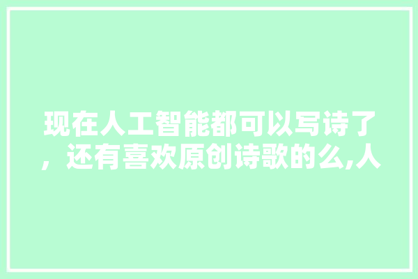 现在人工智能都可以写诗了，还有喜欢原创诗歌的么,人工智能诗歌创作 科技快讯