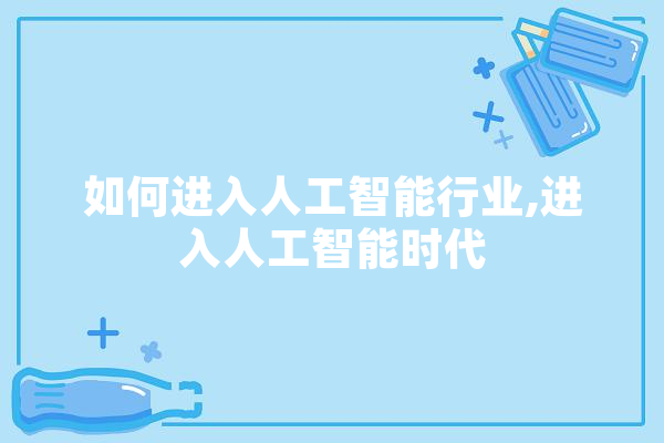 如何进入人工智能行业,进入人工智能时代 智能写作