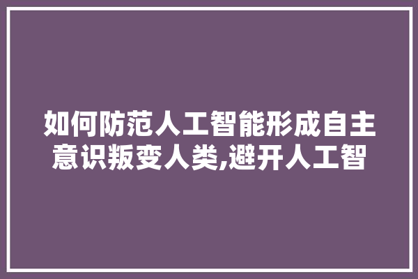 如何防范人工智能形成自主意识叛变人类,避开人工智能的专业 AI快讯