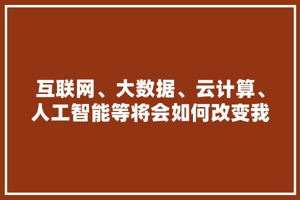 互联网、大数据、云计算、人工智能等将会如何改变我们的生活,人工智能模仿 云服务