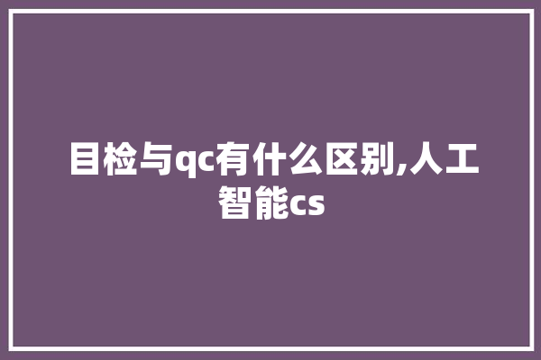 目检与qc有什么区别,人工智能cs 绘影字幕