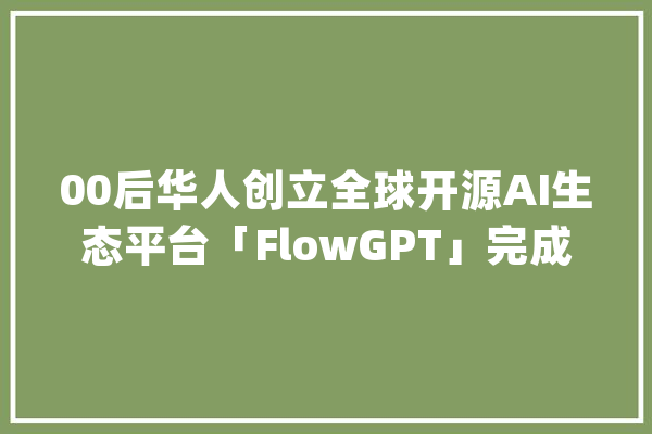 00后华人创立全球开源AI生态平台「FlowGPT」完成新一轮融资 | 36氪首发_用户_提醒 云服务