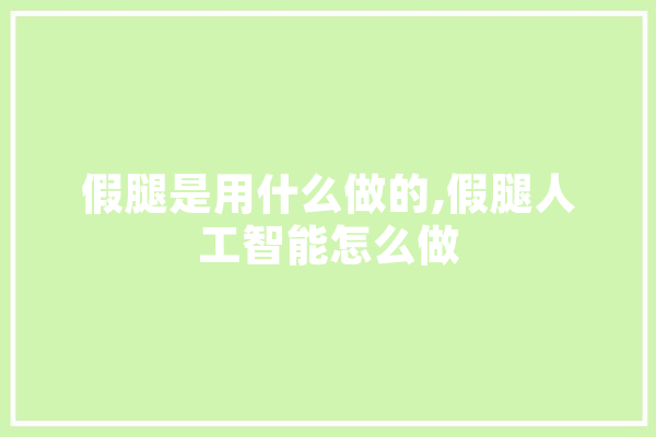 假腿是用什么做的,假腿人工智能怎么做