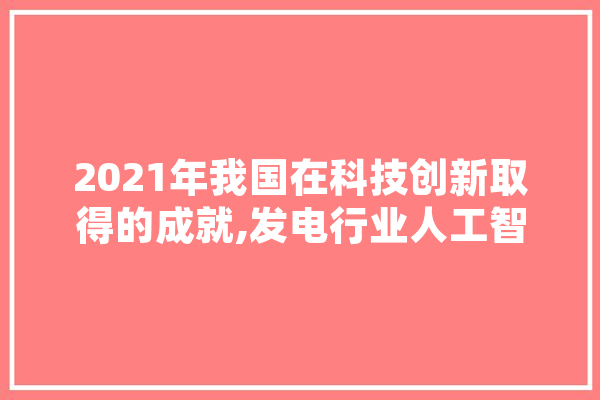 2021年我国在科技创新取得的成就,发电行业人工智能应用 绘影字幕