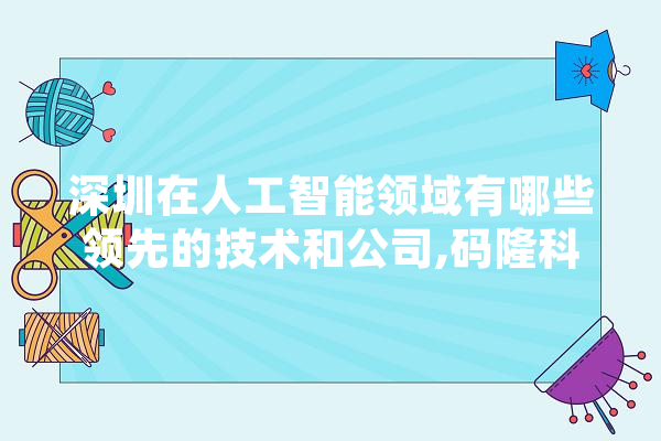 深圳在人工智能领域有哪些领先的技术和公司,码隆科技创始人 计算机