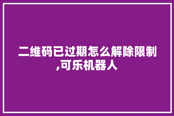 二维码已过期怎么解除限制,可乐机器人 AI快讯