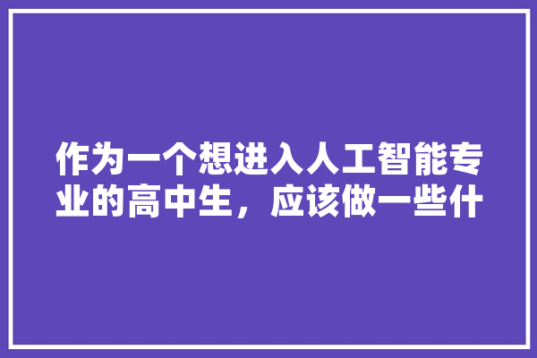 作为一个想进入人工智能专业的高中生，应该做一些什么准备,备案人工智能怎么操作 绘影字幕