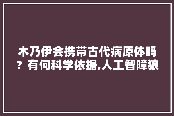 木乃伊会携带古代病原体吗？有何科学依据,人工智障狼 云服务