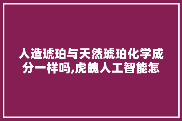 人造琥珀与天然琥珀化学成分一样吗,虎魄人工智能怎么样