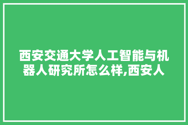 西安交通大学人工智能与机器人研究所怎么样,西安人工智能培训机构有哪些 云服务