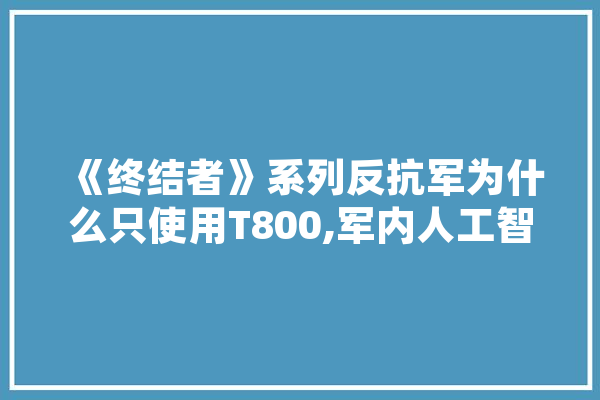 《终结者》系列反抗军为什么只使用T800,军内人工智能研究所