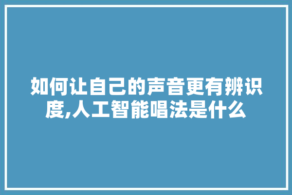 如何让自己的声音更有辨识度,人工智能唱法是什么 智能助手