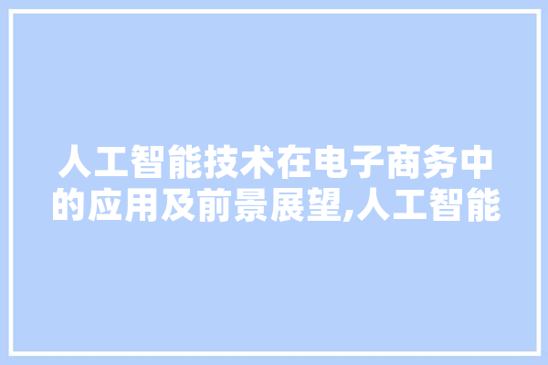 人工智能技术在电子商务中的应用及前景展望,人工智能电商自动化运营 智能助手