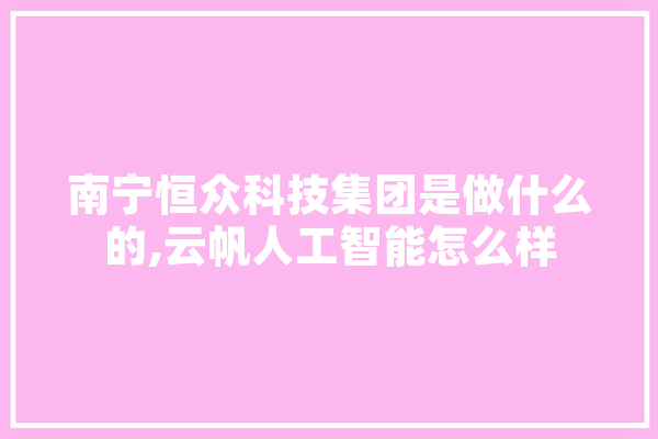 南宁恒众科技集团是做什么的,云帆人工智能怎么样 绘影字幕