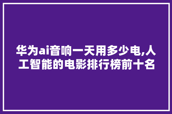华为ai音响一天用多少电,人工智能的电影排行榜前十名 智能问答