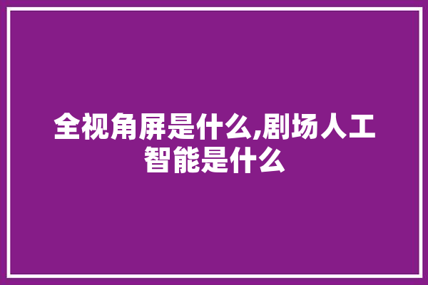 全视角屏是什么,剧场人工智能是什么