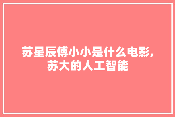 苏星辰傅小小是什么电影,苏大的人工智能