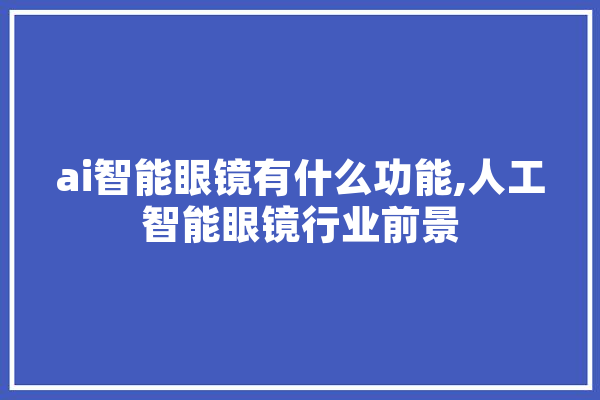 ai智能眼镜有什么功能,人工智能眼镜行业前景