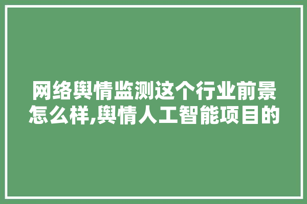 网络舆情监测这个行业前景怎么样,舆情人工智能项目的风险管理论文
