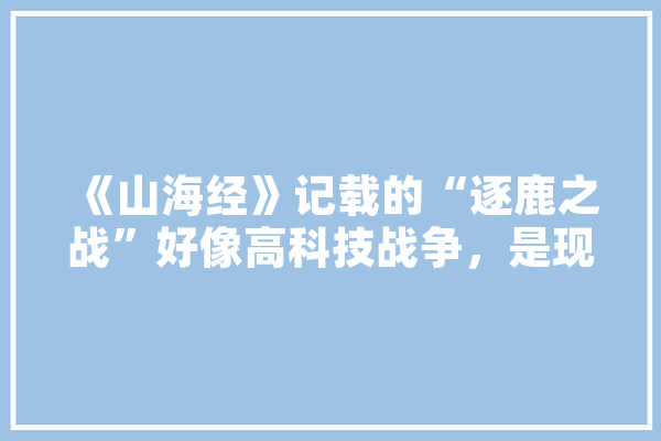 《山海经》记载的“逐鹿之战”好像高科技战争，是现在的文明“倒退”了吗,人工智能将军