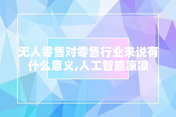 无人零售对零售行业来说有什么意义,人工智能凉凉