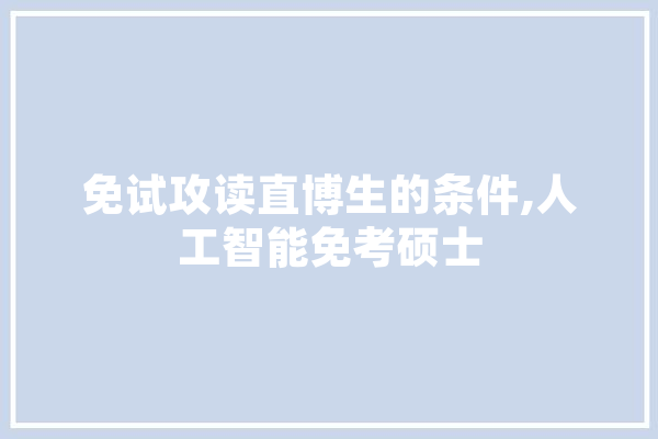 免试攻读直博生的条件,人工智能免考硕士