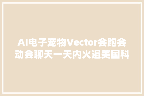 AI电子宠物Vector会跑会动会聊天一天内火遍美国科技圈_还能_量子 云服务
