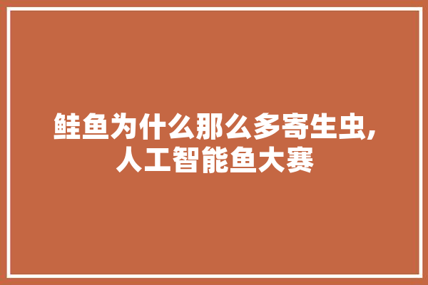 鲑鱼为什么那么多寄生虫,人工智能鱼大赛 AI简讯