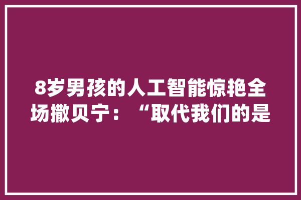 8岁男孩的人工智能惊艳全场撒贝宁：“取代我们的是下一代！”_孩子_科学 智能问答