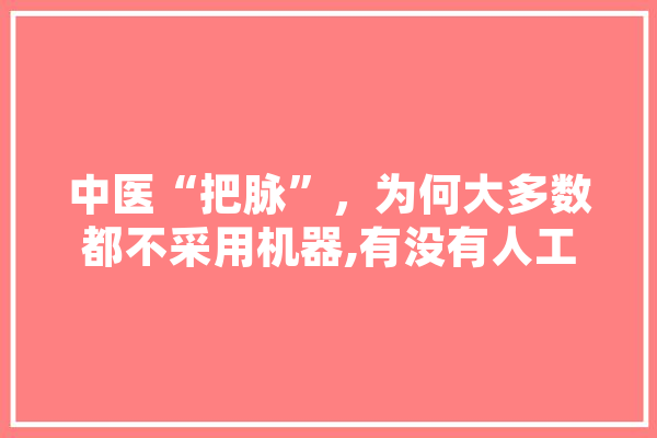 中医“把脉”，为何大多数都不采用机器,有没有人工膀胱 AI简讯