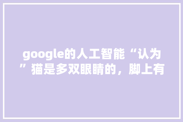 google的人工智能“认为”猫是多双眼睛的，脚上有湿鼻子，这说明AI有意识,人工智能腿部辅助走路器
