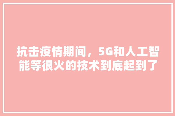 抗击疫情期间，5G和人工智能等很火的技术到底起到了多大作用,人工智能战疫心得体会