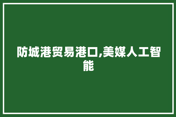 防城港贸易港口,美媒人工智能