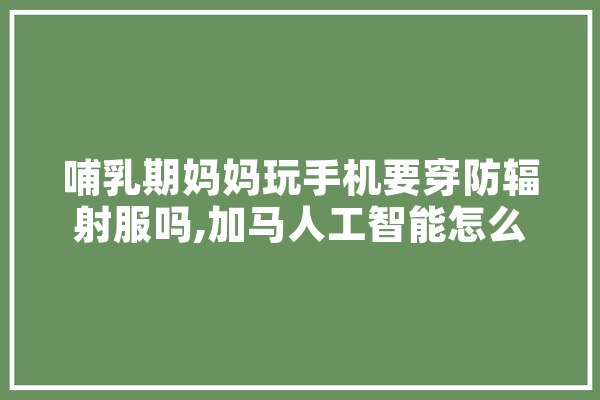 哺乳期妈妈玩手机要穿防辐射服吗,加马人工智能怎么样