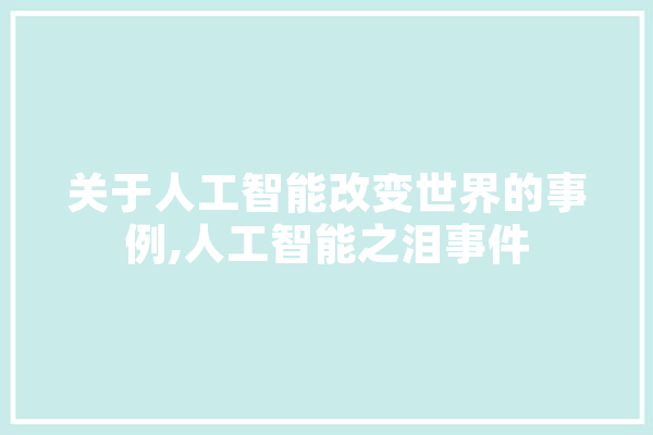 关于人工智能改变世界的事例,人工智能之泪事件 智能助手