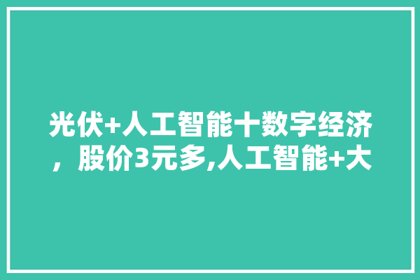 光伏+人工智能十数字经济，股价3元多,人工智能+大数据 智能问答