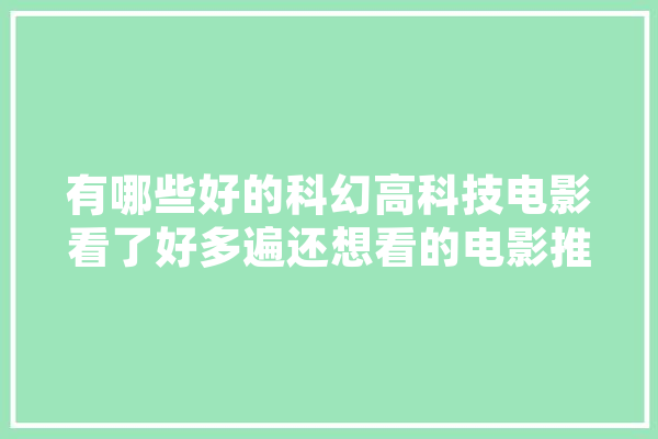 有哪些好的科幻高科技电影看了好多遍还想看的电影推荐一下,人工智能神作 巴赫